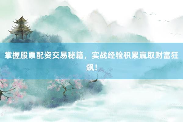 掌握股票配资交易秘籍，实战经验积累赢取财富狂飙！