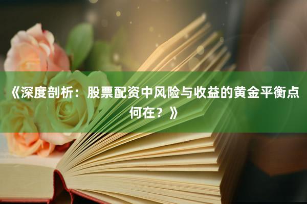 《深度剖析：股票配资中风险与收益的黄金平衡点何在？》
