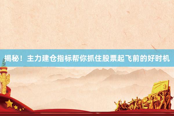 揭秘！主力建仓指标帮你抓住股票起飞前的好时机
