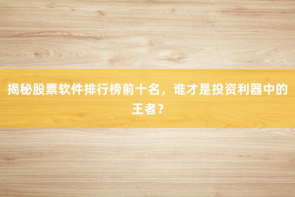 揭秘股票软件排行榜前十名，谁才是投资利器中的王者？