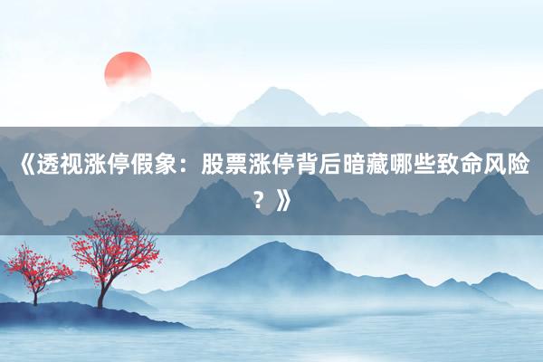 《透视涨停假象：股票涨停背后暗藏哪些致命风险？》