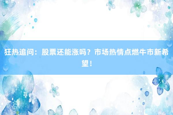 狂热追问：股票还能涨吗？市场热情点燃牛市新希望！
