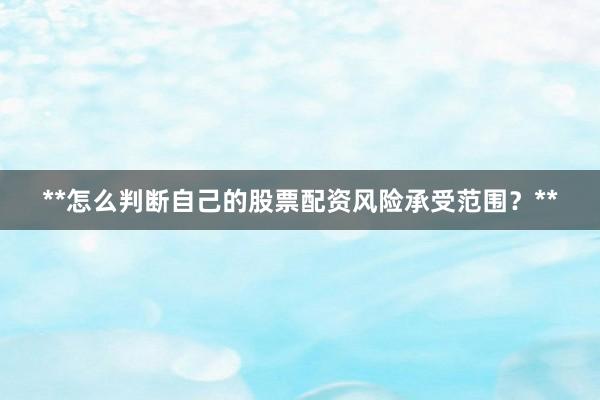 **怎么判断自己的股票配资风险承受范围？**