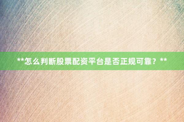 **怎么判断股票配资平台是否正规可靠？**