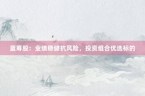 蓝筹股：业绩稳健抗风险，投资组合优选标的