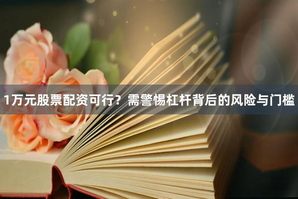 1万元股票配资可行？需警惕杠杆背后的风险与门槛
