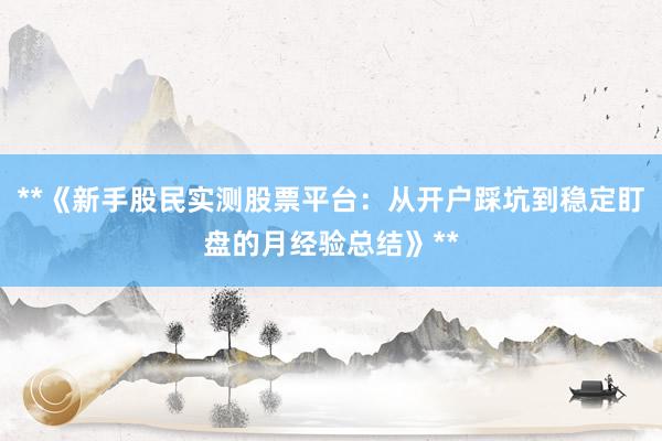 **《新手股民实测股票平台：从开户踩坑到稳定盯盘的月经验总结》**