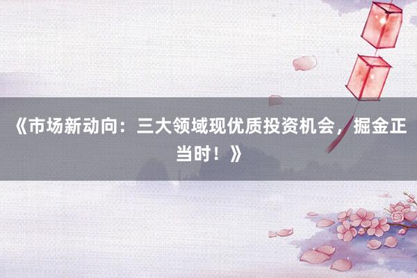 《市场新动向：三大领域现优质投资机会，掘金正当时！》