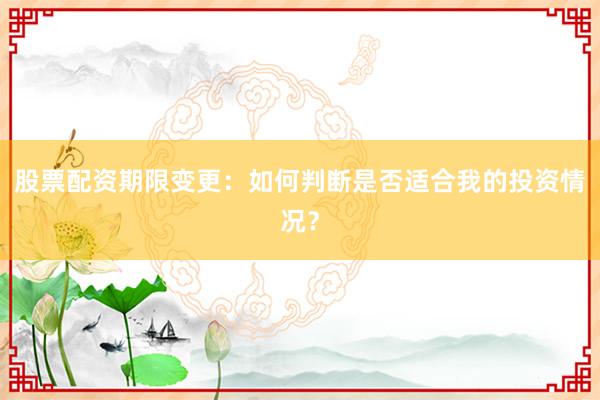 股票配资期限变更：如何判断是否适合我的投资情况？