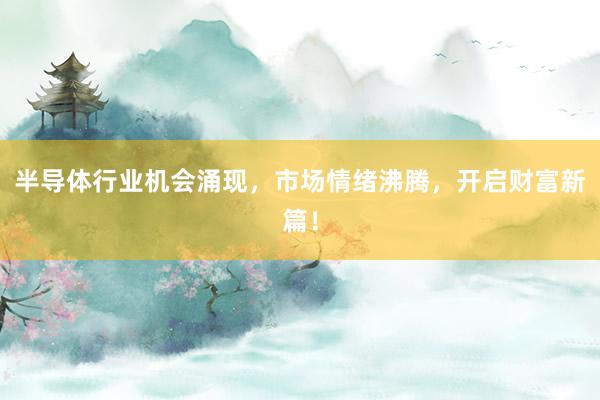 半导体行业机会涌现，市场情绪沸腾，开启财富新篇！
