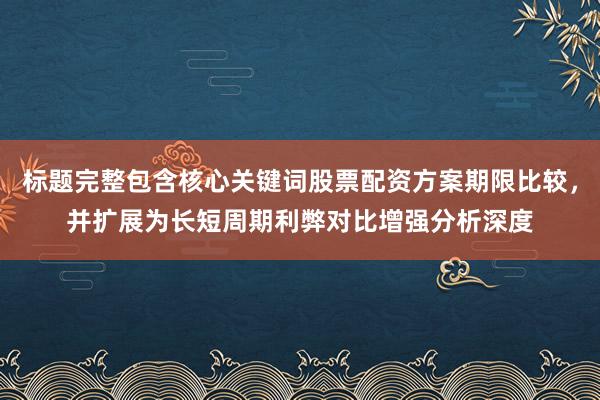 标题完整包含核心关键词股票配资方案期限比较，并扩展为长短周期利弊对比增强分析深度