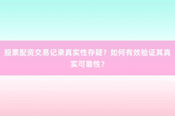 股票配资交易记录真实性存疑？如何有效验证其真实可靠性？