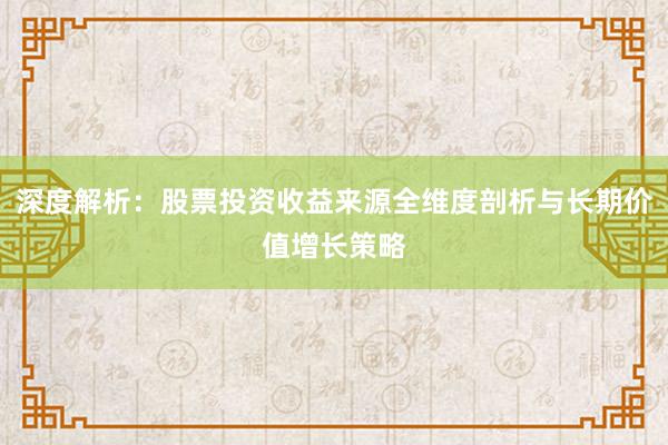 深度解析：股票投资收益来源全维度剖析与长期价值增长策略