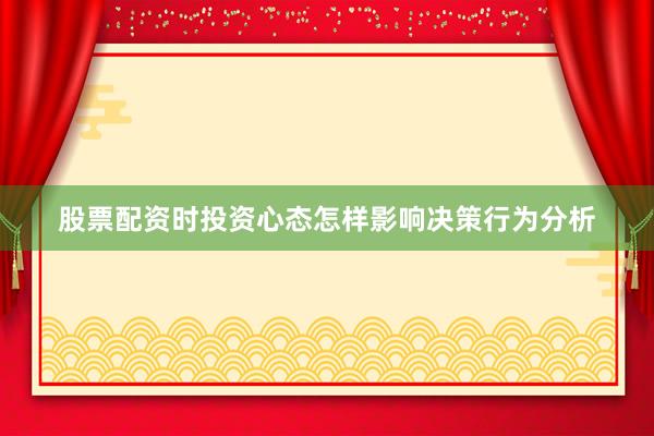 股票配资时投资心态怎样影响决策行为分析