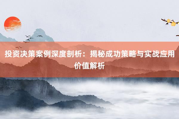 投资决策案例深度剖析：揭秘成功策略与实战应用价值解析