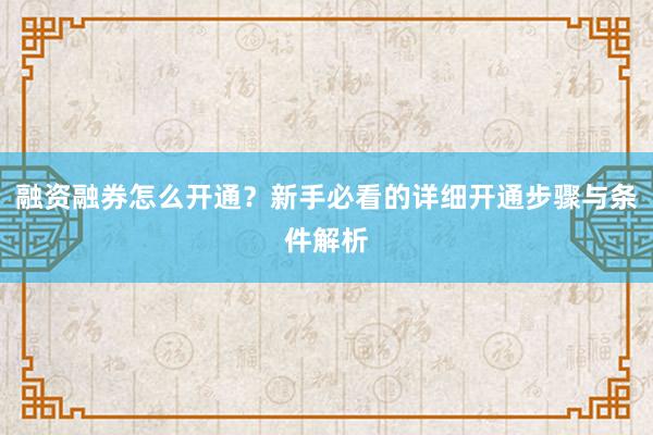 融资融券怎么开通？新手必看的详细开通步骤与条件解析