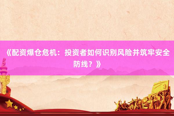 《配资爆仓危机:投资者如何识别风险并筑牢安全防线?》