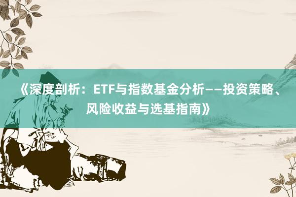 《深度剖析：ETF与指数基金分析——投资策略、风险收益与选基指南》