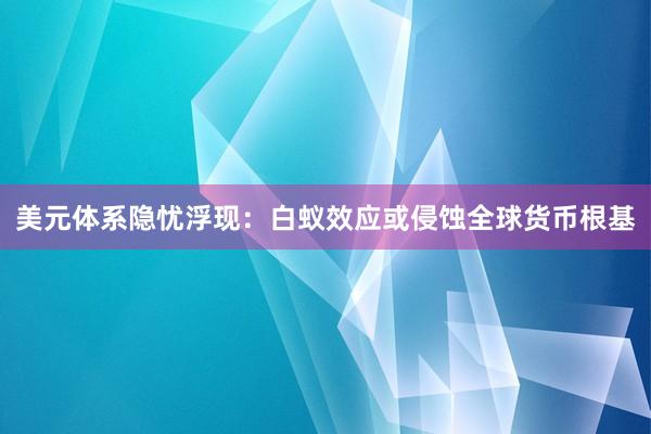 美元体系隐忧浮现：白蚁效应或侵蚀全球货币根基