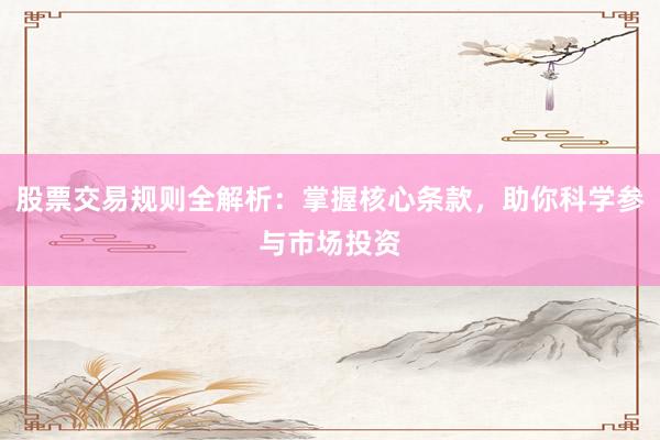 股票交易规则全解析：掌握核心条款，助你科学参与市场投资