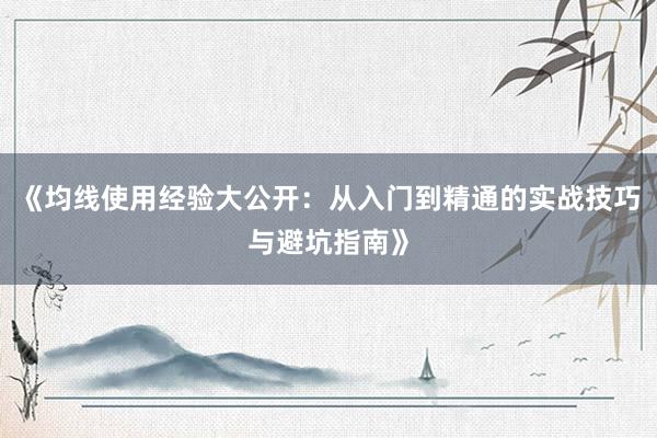 《均线使用经验大公开：从入门到精通的实战技巧与避坑指南》