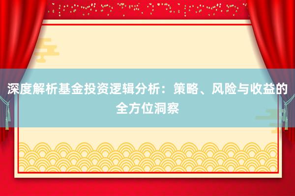 深度解析基金投资逻辑分析：策略、风险与收益的全方位洞察