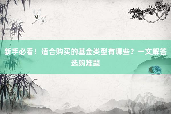 新手必看！适合购买的基金类型有哪些？一文解答选购难题