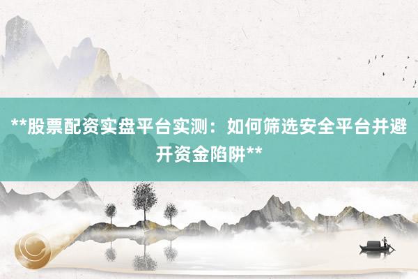 **股票配资实盘平台实测：如何筛选安全平台并避开资金陷阱**