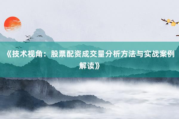 《技术视角：股票配资成交量分析方法与实战案例解读》