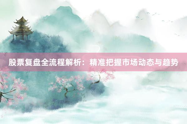 股票复盘全流程解析：精准把握市场动态与趋势