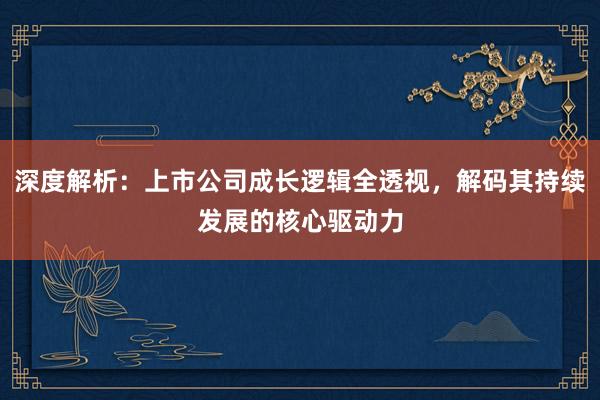 深度解析：上市公司成长逻辑全透视，解码其持续发展的核心驱动力