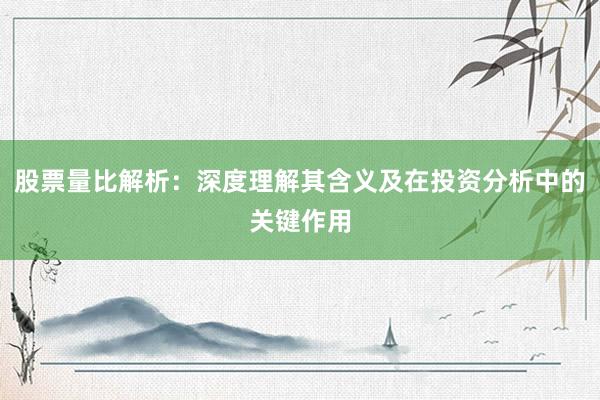 股票量比解析：深度理解其含义及在投资分析中的关键作用