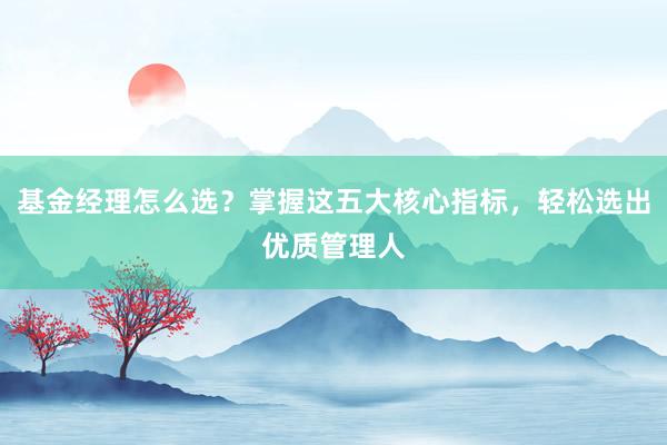 基金经理怎么选？掌握这五大核心指标，轻松选出优质管理人