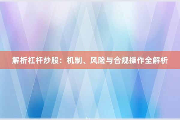 解析杠杆炒股：机制、风险与合规操作全解析