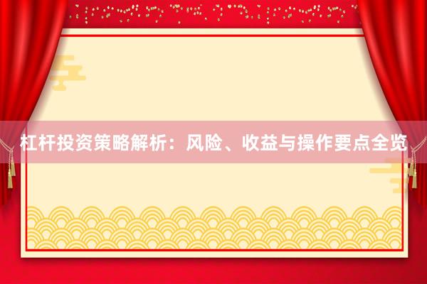 杠杆投资策略解析：风险、收益与操作要点全览