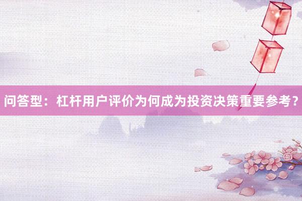 问答型：杠杆用户评价为何成为投资决策重要参考？