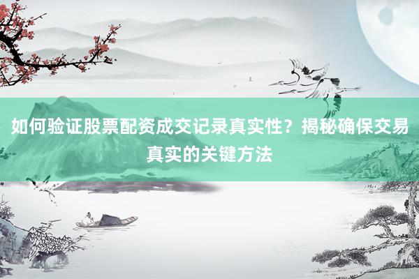 如何验证股票配资成交记录真实性？揭秘确保交易真实的关键方法
