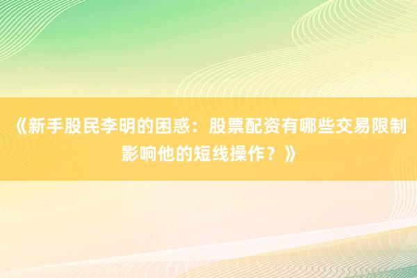 《新手股民李明的困惑:股票配资有哪些交易限制影响他的短线操作?》