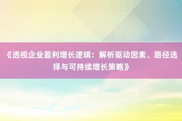 《透视企业盈利增长逻辑：解析驱动因素、路径选择与可持续增长策略》