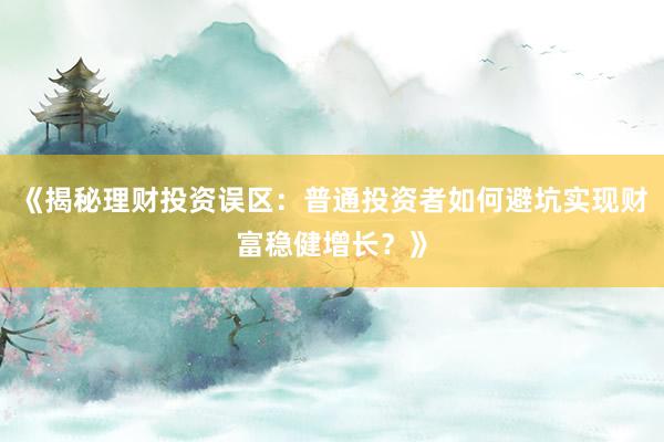 《揭秘理财投资误区：普通投资者如何避坑实现财富稳健增长？》