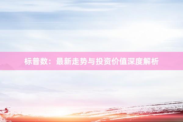 标普数：最新走势与投资价值深度解析
