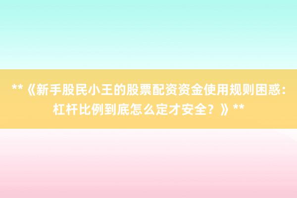 **《新手股民小王的股票配资资金使用规则困惑：杠杆比例到底怎么定才安全？》**