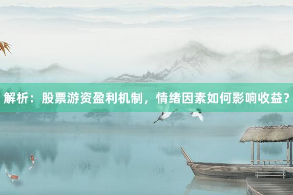 解析：股票游资盈利机制，情绪因素如何影响收益？