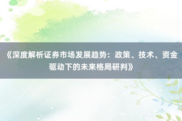 《深度解析证券市场发展趋势：政策、技术、资金驱动下的未来格局研判》