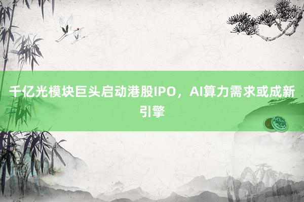 千亿光模块巨头启动港股IPO，AI算力需求或成新引擎