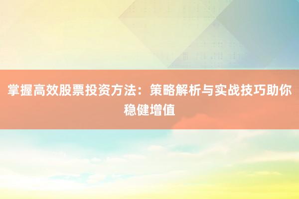 掌握高效股票投资方法：策略解析与实战技巧助你稳健增值