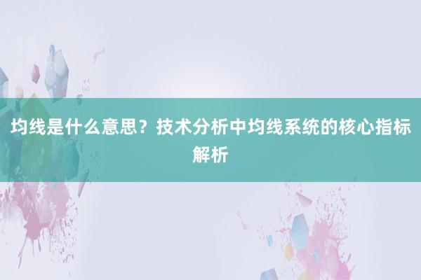 均线是什么意思？技术分析中均线系统的核心指标解析