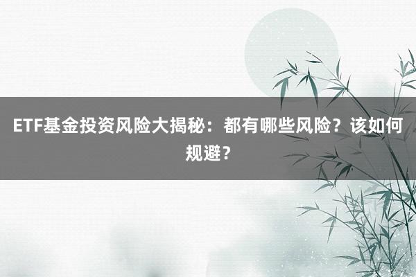ETF基金投资风险大揭秘：都有哪些风险？该如何规避？