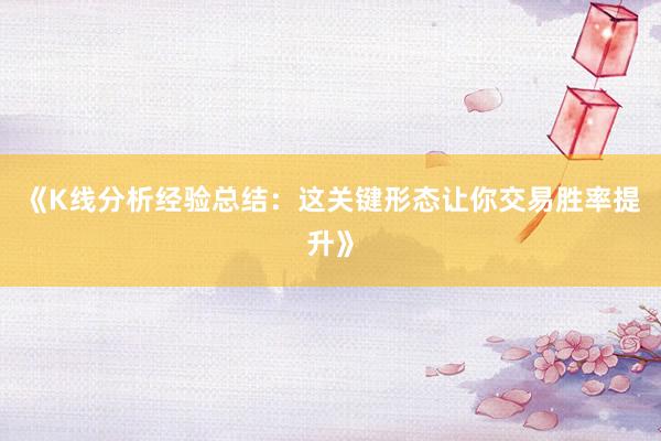 《K线分析经验总结：这关键形态让你交易胜率提升》