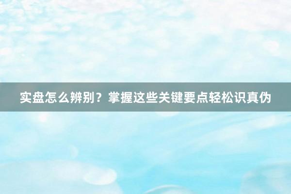 实盘怎么辨别？掌握这些关键要点轻松识真伪